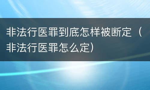 非法行医罪到底怎样被断定（非法行医罪怎么定）