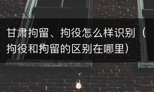 甘肃拘留、拘役怎么样识别（拘役和拘留的区别在哪里）