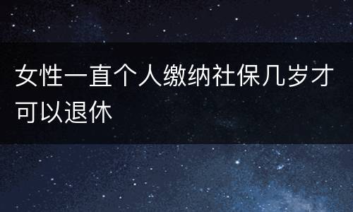 女性一直个人缴纳社保几岁才可以退休
