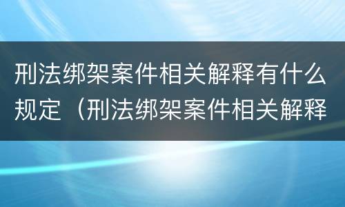 刑法绑架案件相关解释有什么规定（刑法绑架案件相关解释有什么规定嘛）