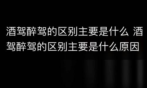 酒驾醉驾的区别主要是什么 酒驾醉驾的区别主要是什么原因