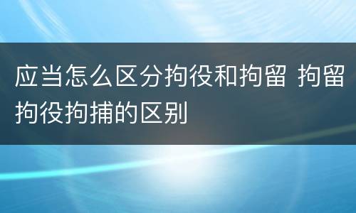 应当怎么区分拘役和拘留 拘留拘役拘捕的区别