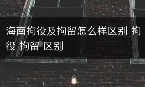 海南拘役及拘留怎么样区别 拘役 拘留 区别