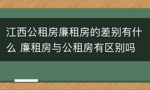 江西公租房廉租房的差别有什么 廉租房与公租房有区别吗