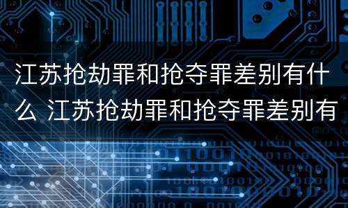 江苏抢劫罪和抢夺罪差别有什么 江苏抢劫罪和抢夺罪差别有什么不一样