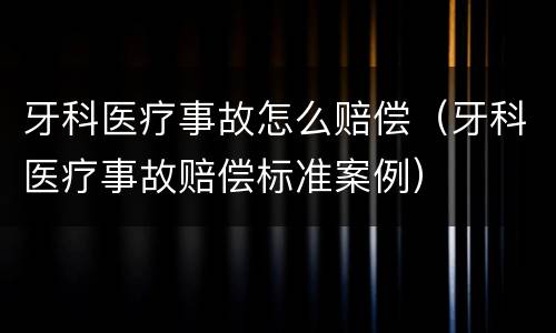 牙科医疗事故怎么赔偿（牙科医疗事故赔偿标准案例）