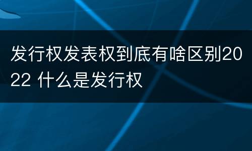 发行权发表权到底有啥区别2022 什么是发行权
