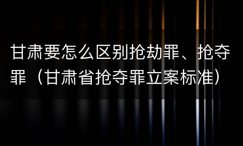 甘肃要怎么区别抢劫罪、抢夺罪（甘肃省抢夺罪立案标准）