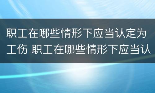 职工在哪些情形下应当认定为工伤 职工在哪些情形下应当认定为工伤事故