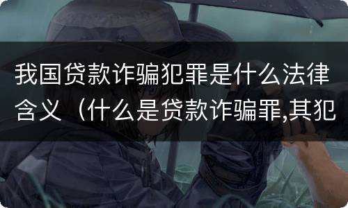 我国贷款诈骗犯罪是什么法律含义（什么是贷款诈骗罪,其犯罪构成是什么）