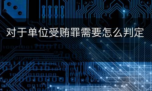 对于单位受贿罪需要怎么判定