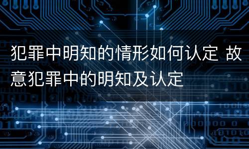 犯罪中明知的情形如何认定 故意犯罪中的明知及认定