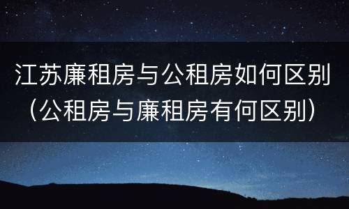 江苏廉租房与公租房如何区别（公租房与廉租房有何区别）