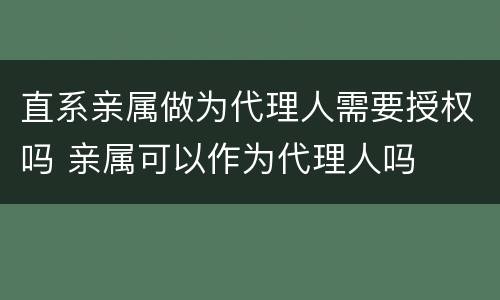 直系亲属做为代理人需要授权吗 亲属可以作为代理人吗