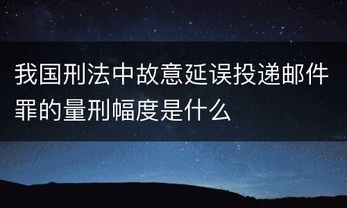 我国刑法中故意延误投递邮件罪的量刑幅度是什么