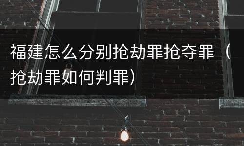 福建怎么分别抢劫罪抢夺罪（抢劫罪如何判罪）