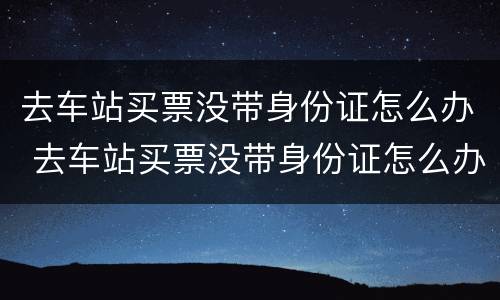去车站买票没带身份证怎么办 去车站买票没带身份证怎么办啊
