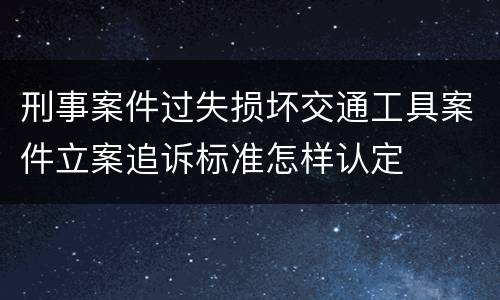 刑事案件过失损坏交通工具案件立案追诉标准怎样认定