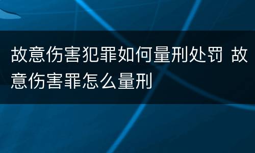 故意伤害犯罪如何量刑处罚 故意伤害罪怎么量刑