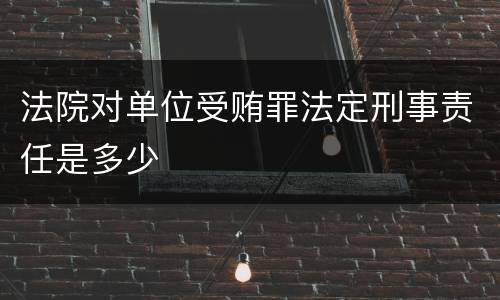 法院对单位受贿罪法定刑事责任是多少