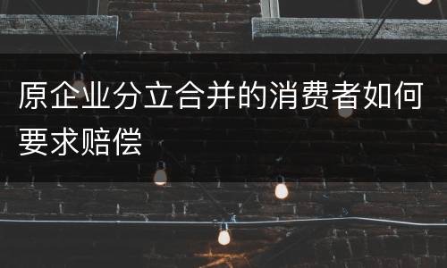 原企业分立合并的消费者如何要求赔偿