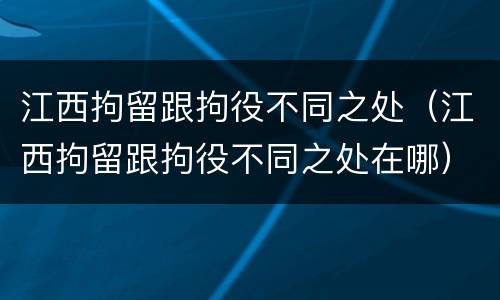 江西拘留跟拘役不同之处（江西拘留跟拘役不同之处在哪）