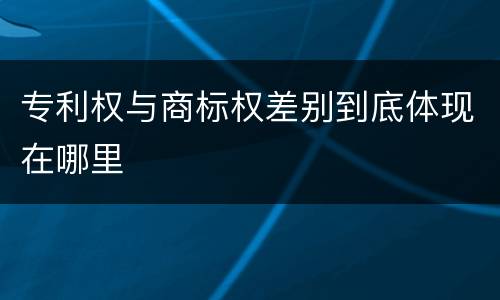 专利权与商标权差别到底体现在哪里