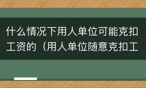 什么情况下用人单位可能克扣工资的（用人单位随意克扣工资合法吗）