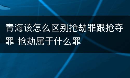 青海该怎么区别抢劫罪跟抢夺罪 抢劫属于什么罪