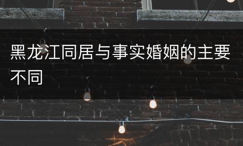 黑龙江同居与事实婚姻的主要不同