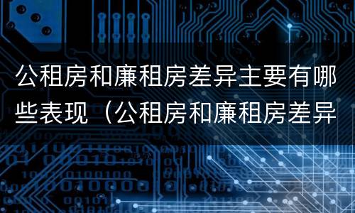 公租房和廉租房差异主要有哪些表现（公租房和廉租房差异主要有哪些表现呢）