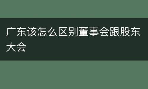 广东该怎么区别董事会跟股东大会