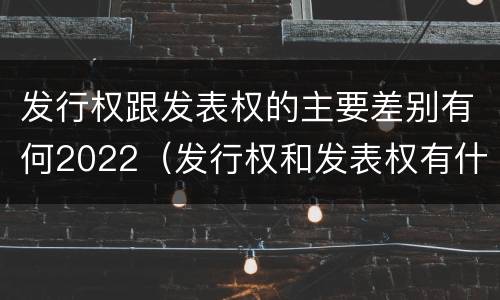 发行权跟发表权的主要差别有何2022（发行权和发表权有什么区别）