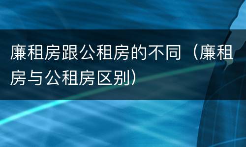 廉租房跟公租房的不同（廉租房与公租房区别）
