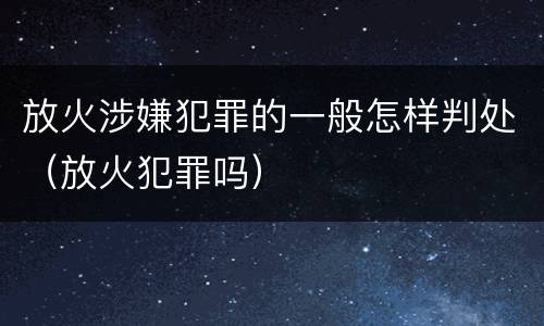 放火涉嫌犯罪的一般怎样判处（放火犯罪吗）