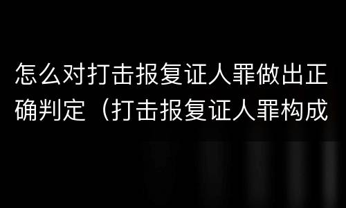 怎么对打击报复证人罪做出正确判定（打击报复证人罪构成要件）