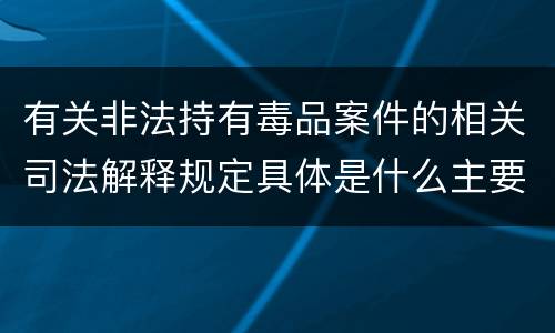 有关非法持有毒品案件的相关司法解释规定具体是什么主要内容