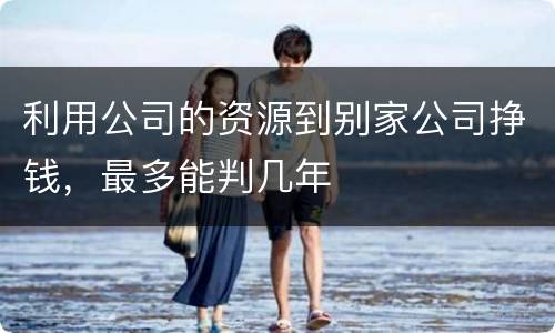 利用公司的资源到别家公司挣钱，最多能判几年