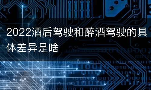 2022酒后驾驶和醉酒驾驶的具体差异是啥