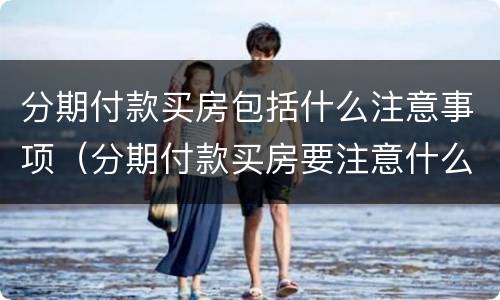 分期付款买房包括什么注意事项（分期付款买房要注意什么）