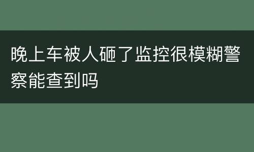 晚上车被人砸了监控很模糊警察能查到吗