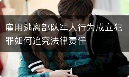 雇用逃离部队军人行为成立犯罪如何追究法律责任