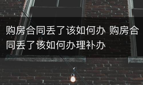 购房合同丢了该如何办 购房合同丢了该如何办理补办