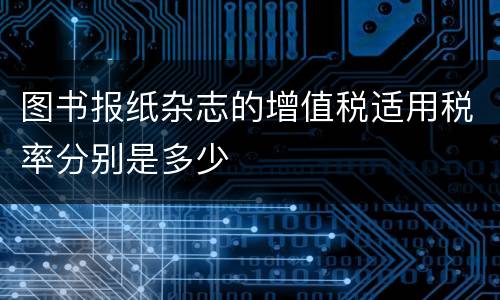 图书报纸杂志的增值税适用税率分别是多少