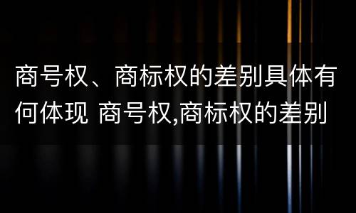 商号权、商标权的差别具体有何体现 商号权,商标权的差别具体有何体现呢