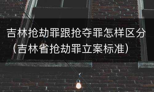 吉林抢劫罪跟抢夺罪怎样区分（吉林省抢劫罪立案标准）