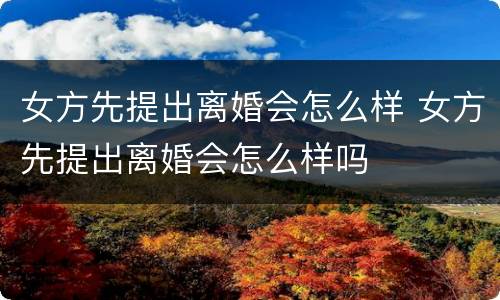 女方先提出离婚会怎么样 女方先提出离婚会怎么样吗
