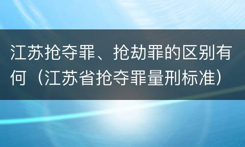 江苏抢夺罪、抢劫罪的区别有何（江苏省抢夺罪量刑标准）