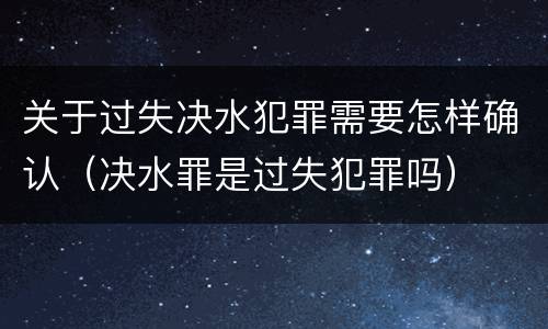 关于过失决水犯罪需要怎样确认（决水罪是过失犯罪吗）