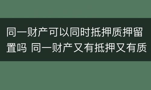 同一财产可以同时抵押质押留置吗 同一财产又有抵押又有质押